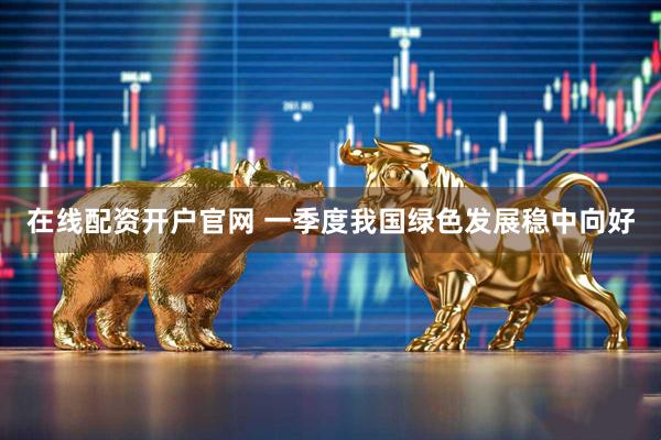 在线配资开户官网 一季度我国绿色发展稳中向好