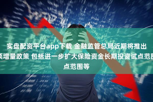 实盘配资平台app下载 金融监管总局近期将推出八项增量政策 包括进一步扩大保险资金长期投资试点范围等