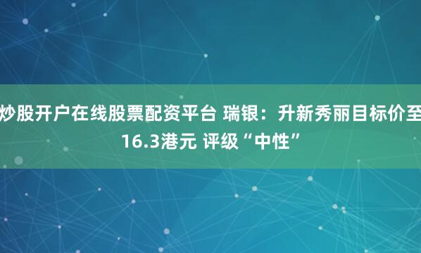 炒股开户在线股票配资平台 瑞银：升新秀丽目标价至16.3港元 评级“中性”