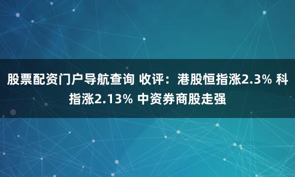 股票配资门户导航查询 收评：港股恒指涨2.3% 科指涨2.13% 中资券商股走强