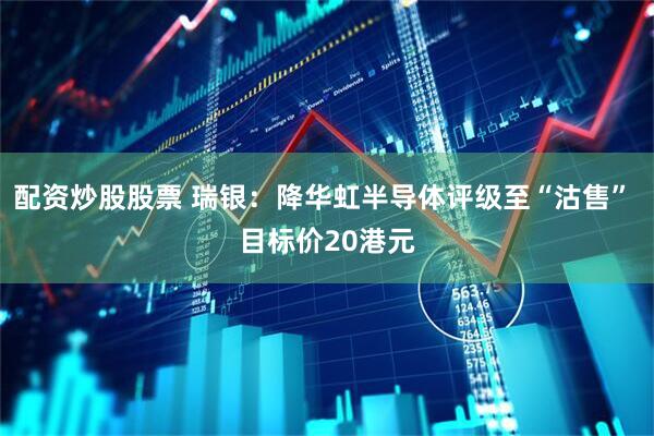 配资炒股股票 瑞银：降华虹半导体评级至“沽售” 目标价20港元