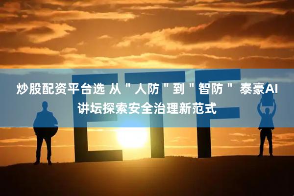 炒股配资平台选 从＂人防＂到＂智防＂ 泰豪AI讲坛探索安全治理新范式