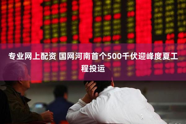 专业网上配资 国网河南首个500千伏迎峰度夏工程投运