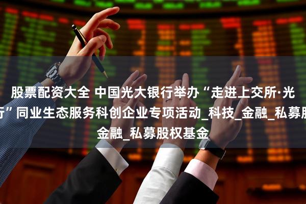 股票配资大全 中国光大银行举办“走进上交所·光大伴你行”同业生态服务科创企业专项活动_科技_金融_私募股权基金
