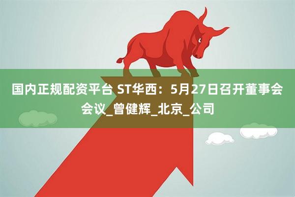 国内正规配资平台 ST华西：5月27日召开董事会会议_曾健辉_北京_公司