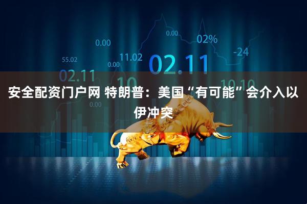 安全配资门户网 特朗普：美国“有可能”会介入以伊冲突