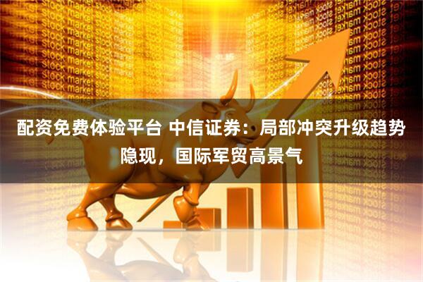 配资免费体验平台 中信证券：局部冲突升级趋势隐现，国际军贸高景气
