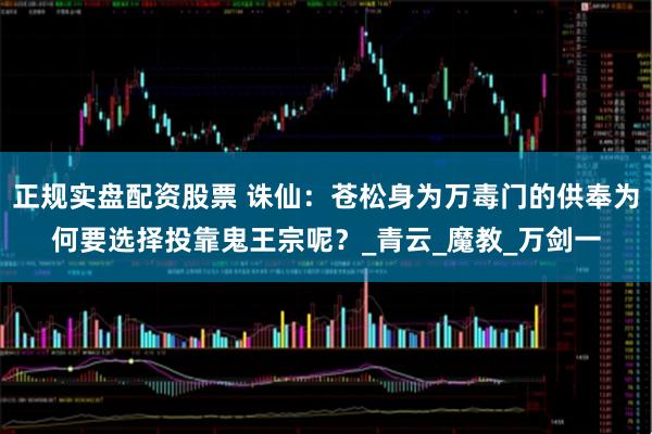 正规实盘配资股票 诛仙：苍松身为万毒门的供奉为何要选择投靠鬼王宗呢？_青云_魔教_万剑一