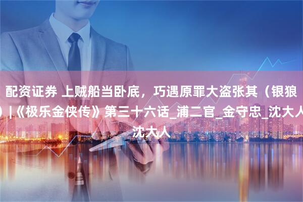 配资证券 上贼船当卧底，巧遇原罪大盗张其（银狼）|《极乐金侠传》第三十六话_浦二官_金守忠_沈大人