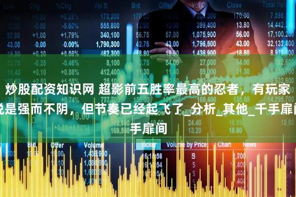 炒股配资知识网 超影前五胜率最高的忍者，有玩家说是强而不阴，但节奏已经起飞了_分析_其他_千手扉间