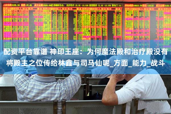 配资平台靠谱 神印王座：为何魔法殿和治疗殿没有将殿主之位传给林鑫与司马仙呢_方面_能力_战斗