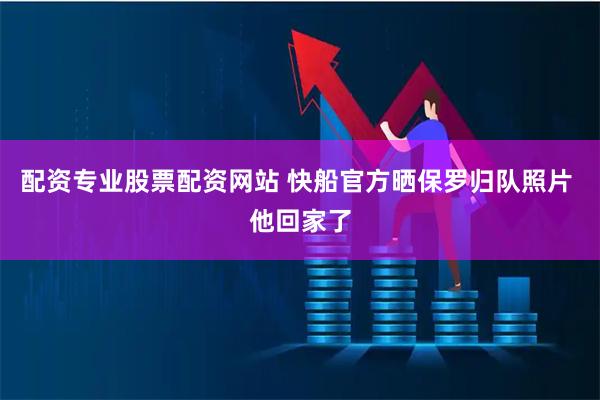 配资专业股票配资网站 快船官方晒保罗归队照片 他回家了