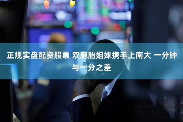 正规实盘配资股票 双胞胎姐妹携手上南大 一分钟与一分之差