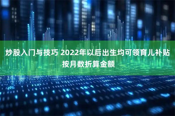 炒股入门与技巧 2022年以后出生均可领育儿补贴 按月数折算金额