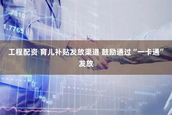 工程配资 育儿补贴发放渠道 鼓励通过“一卡通”发放