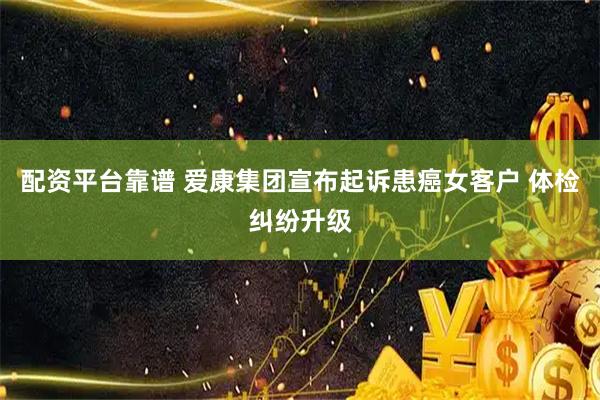 配资平台靠谱 爱康集团宣布起诉患癌女客户 体检纠纷升级
