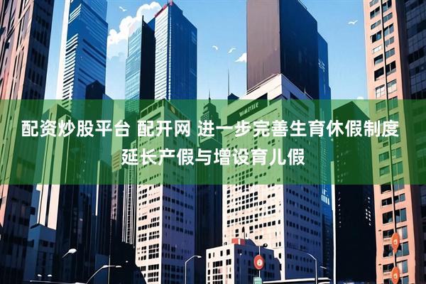 配资炒股平台 配开网 进一步完善生育休假制度 延长产假与增设育儿假