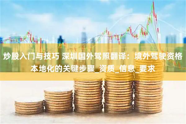 炒股入门与技巧 深圳国外驾照翻译：境外驾驶资格本地化的关键步骤_资质_信息_要求