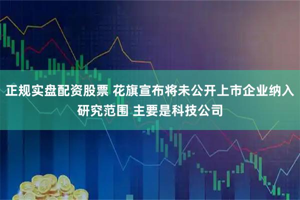 正规实盘配资股票 花旗宣布将未公开上市企业纳入研究范围 主要是科技公司