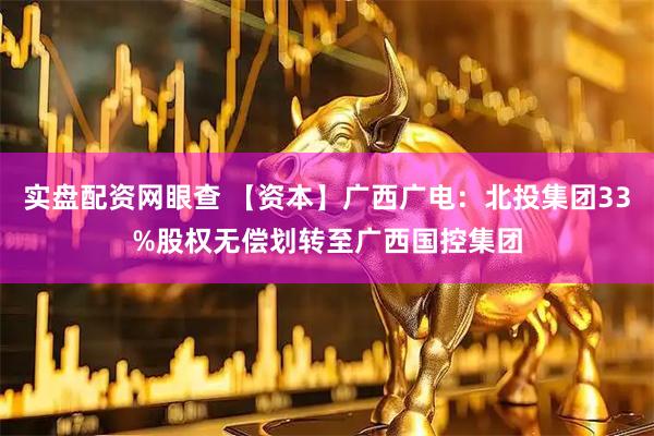 实盘配资网眼查 【资本】广西广电：北投集团33%股权无偿划转至广西国控集团