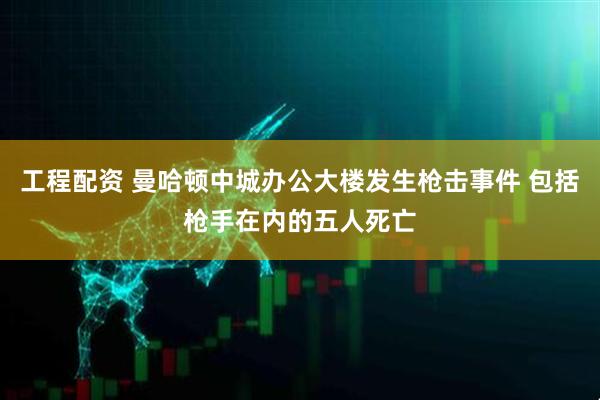 工程配资 曼哈顿中城办公大楼发生枪击事件 包括枪手在内的五人死亡
