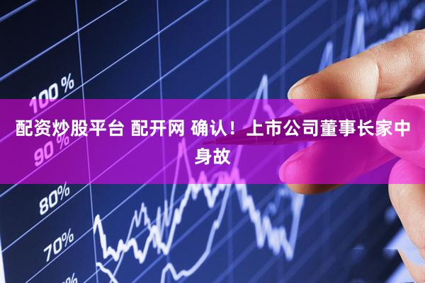 配资炒股平台 配开网 确认！上市公司董事长家中身故