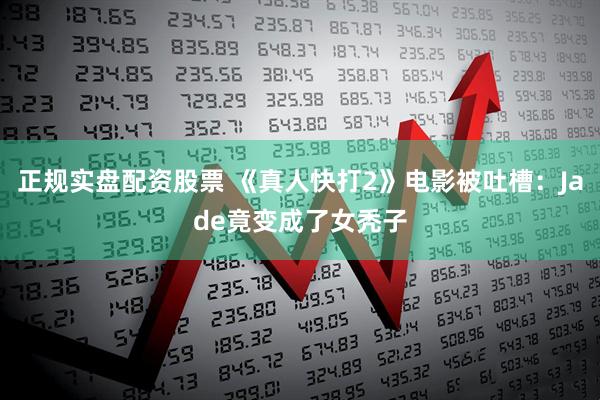 正规实盘配资股票 《真人快打2》电影被吐槽：Jade竟变成了女秃子