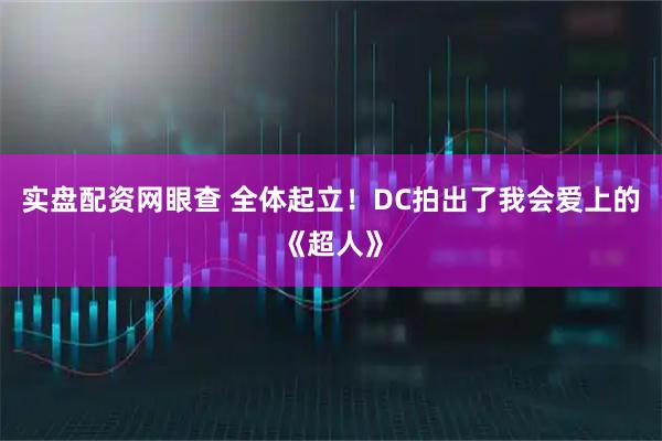 实盘配资网眼查 全体起立！DC拍出了我会爱上的《超人》