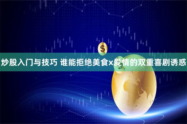 炒股入门与技巧 谁能拒绝美食x爱情的双重喜剧诱惑