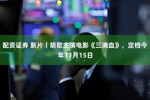 配资证券 新片｜胡歌主演电影《三滴血》，定档今年11月15日