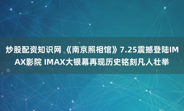 炒股配资知识网 《南京照相馆》7.25震撼登陆IMAX影院 IMAX大银幕再现历史铭刻凡人壮举