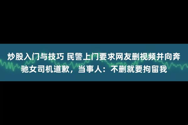 炒股入门与技巧 民警上门要求网友删视频并向奔驰女司机道歉，当事人：不删就要拘留我