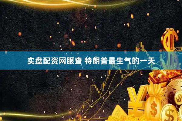 实盘配资网眼查 特朗普最生气的一天