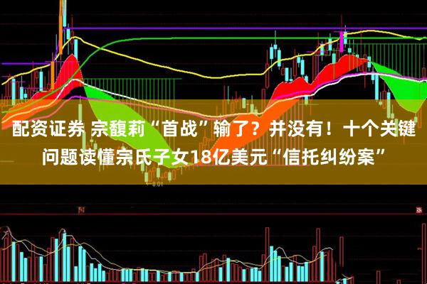 配资证券 宗馥莉“首战”输了？并没有！十个关键问题读懂宗氏子女18亿美元“信托纠纷案”