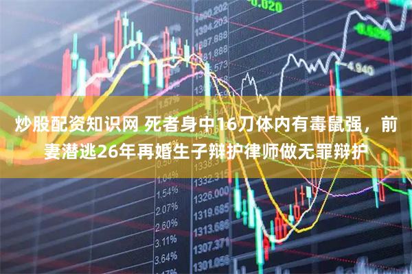 炒股配资知识网 死者身中16刀体内有毒鼠强，前妻潜逃26年再婚生子辩护律师做无罪辩护