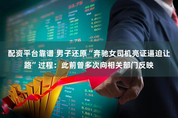 配资平台靠谱 男子还原“奔驰女司机亮证逼迫让路”过程：此前曾多次向相关部门反映