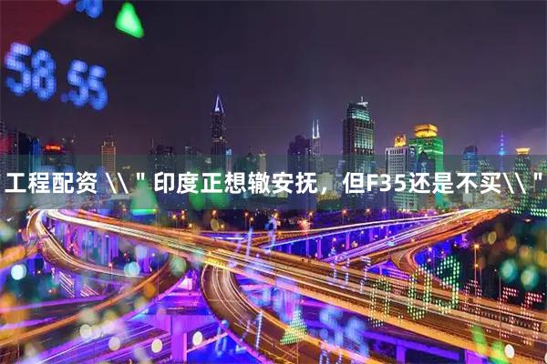 工程配资 \＂印度正想辙安抚，但F35还是不买\＂