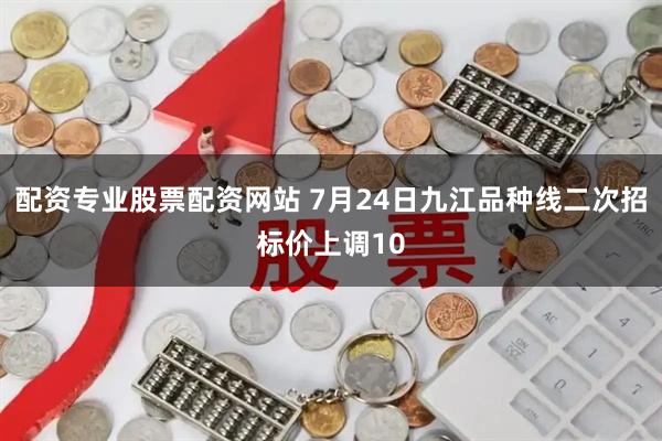 配资专业股票配资网站 7月24日九江品种线二次招标价上调10