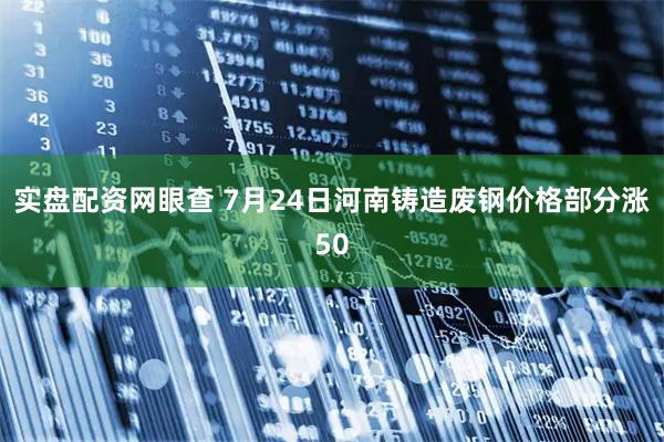 实盘配资网眼查 7月24日河南铸造废钢价格部分涨50