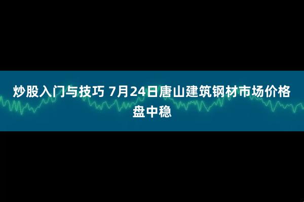 炒股入门与技巧 7月24日唐山建筑钢材市场价格盘中稳