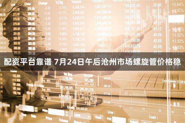 配资平台靠谱 7月24日午后沧州市场螺旋管价格稳