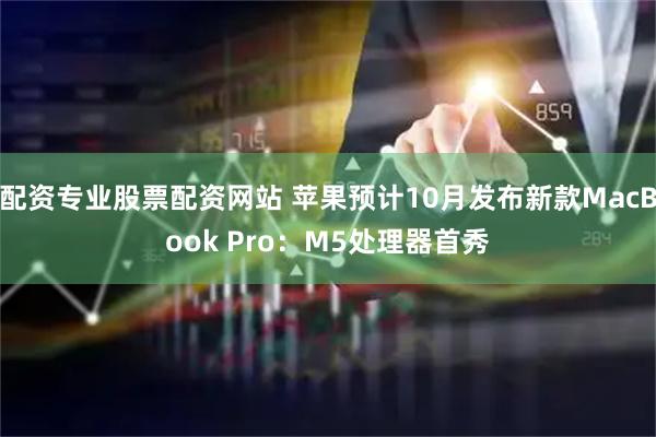 配资专业股票配资网站 苹果预计10月发布新款MacBook Pro：M5处理器首秀