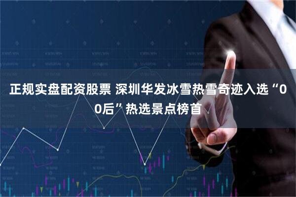 正规实盘配资股票 深圳华发冰雪热雪奇迹入选“00后”热选景点榜首