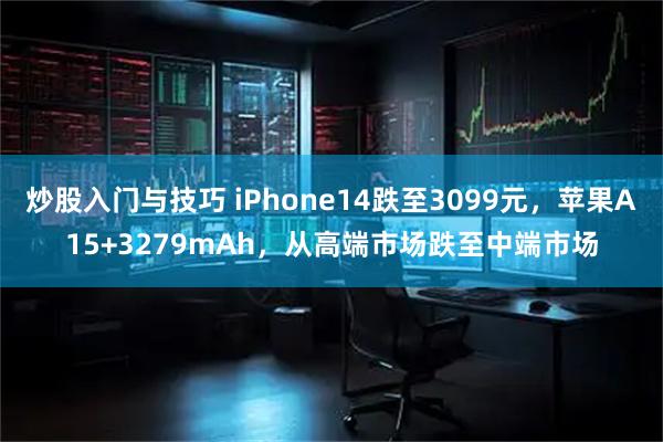 炒股入门与技巧 iPhone14跌至3099元，苹果A15+3279mAh，从高端市场跌至中端市场