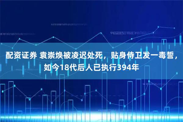 配资证券 袁崇焕被凌迟处死，贴身侍卫发一毒誓，如今18代后人已执行394年