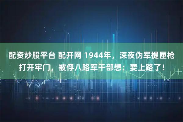 配资炒股平台 配开网 1944年，深夜伪军提匣枪打开牢门，被俘八路军干部想：要上路了！