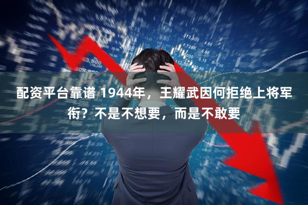 配资平台靠谱 1944年，王耀武因何拒绝上将军衔？不是不想要，而是不敢要
