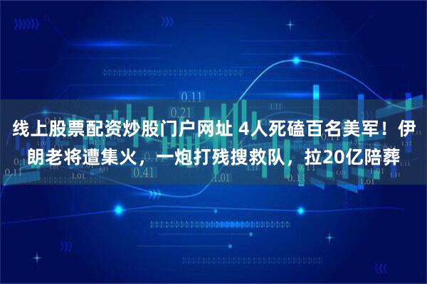线上股票配资炒股门户网址 4人死磕百名美军！伊朗老将遭集火，一炮打残搜救队，拉20亿陪葬