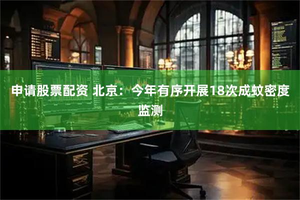 申请股票配资 北京：今年有序开展18次成蚊密度监测