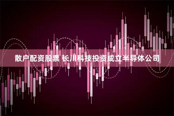 散户配资股票 长川科技投资成立半导体公司